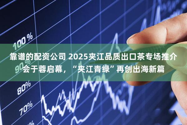 靠谱的配资公司 2025夹江品质出口茶专场推介会于蓉启幕，“夹江青绿”再创出海新篇