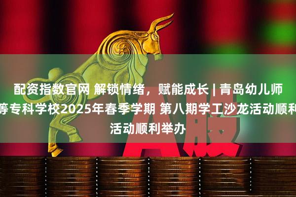 配资指数官网 解锁情绪，赋能成长 | 青岛幼儿师范高等专科学校2025年春季学期 第八期学工沙龙活动顺利举办