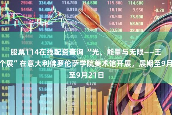 股票114在线配资查询 “光、能量与无限——王衍成个展”在意大利佛罗伦萨学院美术馆开展，展期至9月21日