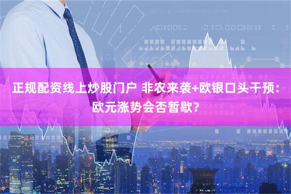正规配资线上炒股门户 非农来袭+欧银口头干预：欧元涨势会否暂歇？