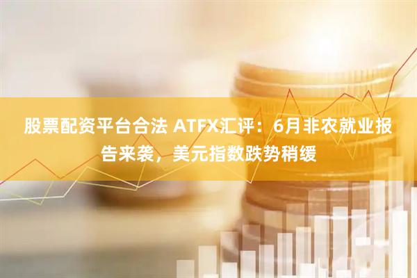 股票配资平台合法 ATFX汇评：6月非农就业报告来袭，美元指数跌势稍缓