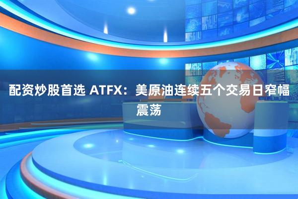 配资炒股首选 ATFX：美原油连续五个交易日窄幅震荡
