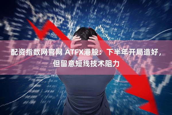 配资指数网官网 ATFX港股：下半年开局造好，但留意短线技术阻力