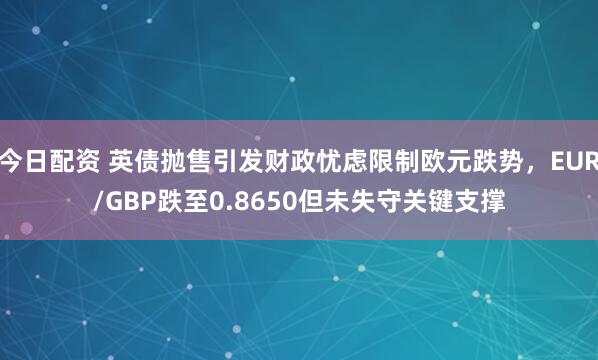 今日配资 英债抛售引发财政忧虑限制欧元跌势，EUR/GBP跌至0.8650但未失守关键支撑