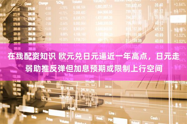 在线配资知识 欧元兑日元逼近一年高点，日元走弱助推反弹但加息预期或限制上行空间
