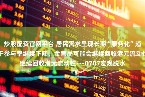 炒股配资官网平台 居民需求呈现长期“服务化”趋势，失业率下降源于参与率继续下降，金管局可能会继续回收港元流动性---0707宏观脱水