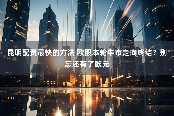 昆明配资最快的方法 欧股本轮牛市走向终结？别忘还有了欧元
