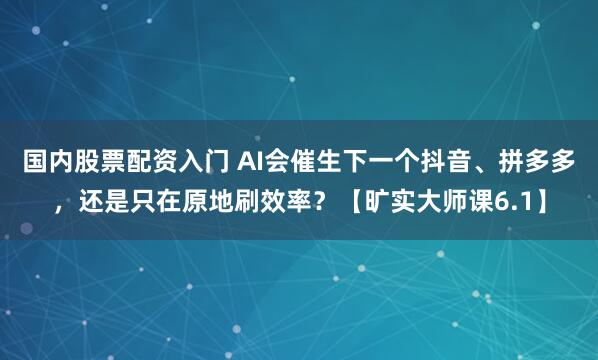 国内股票配资入门 AI会催生下一个抖音、拼多多，还是只在原地刷效率？【旷实大师课6.1】
