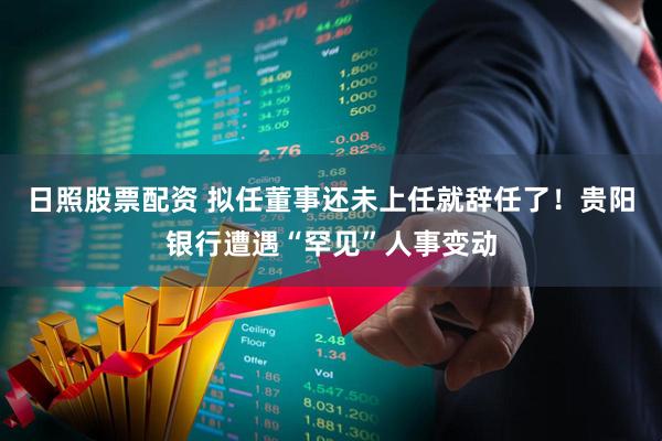 日照股票配资 拟任董事还未上任就辞任了！贵阳银行遭遇“罕见”人事变动