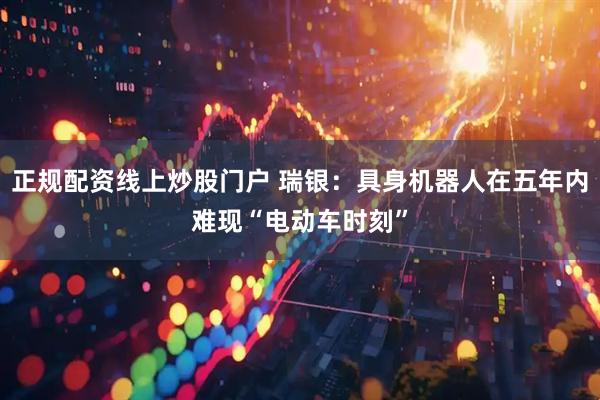 正规配资线上炒股门户 瑞银：具身机器人在五年内难现“电动车时刻”