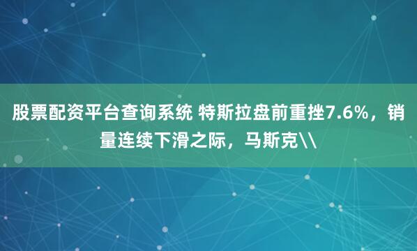 股票配资平台查询系统 特斯拉盘前重挫7.6%，销量连续下滑之际，马斯克\
