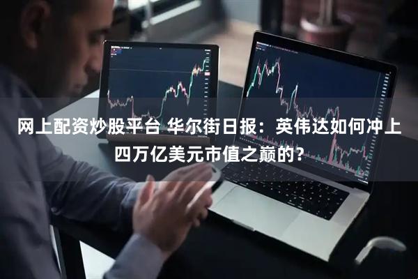 网上配资炒股平台 华尔街日报：英伟达如何冲上四万亿美元市值之巅的？