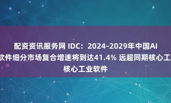 配资资讯服务网 IDC：2024-2029年中国AI+工业软件细分市场复合增速将到达41.4% 远超同期核心工业软件