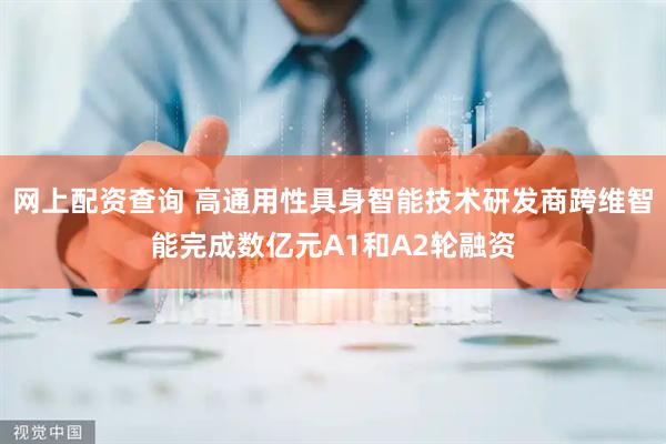 网上配资查询 高通用性具身智能技术研发商跨维智能完成数亿元A1和A2轮融资