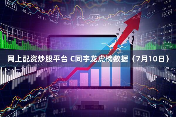 网上配资炒股平台 C同宇龙虎榜数据（7月10日）