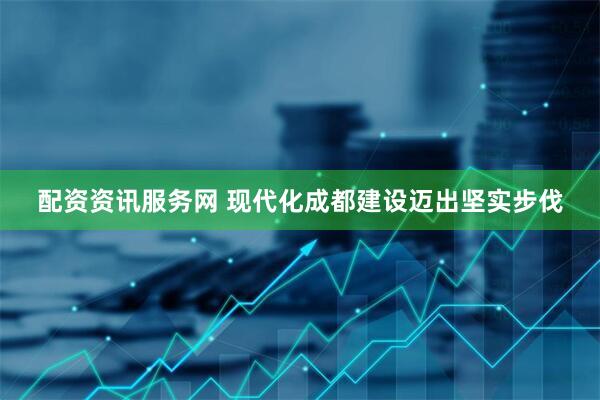 配资资讯服务网 现代化成都建设迈出坚实步伐