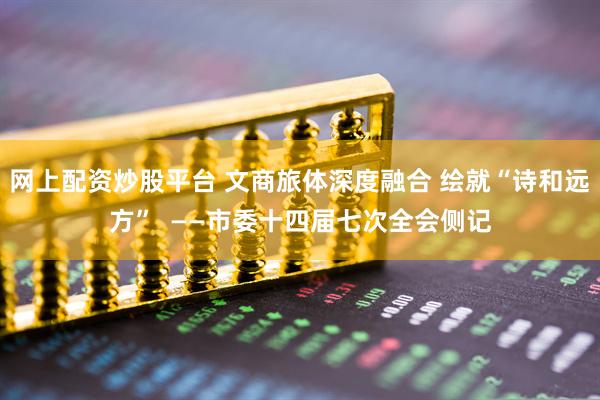 网上配资炒股平台 文商旅体深度融合 绘就“诗和远方”  ——市委十四届七次全会侧记