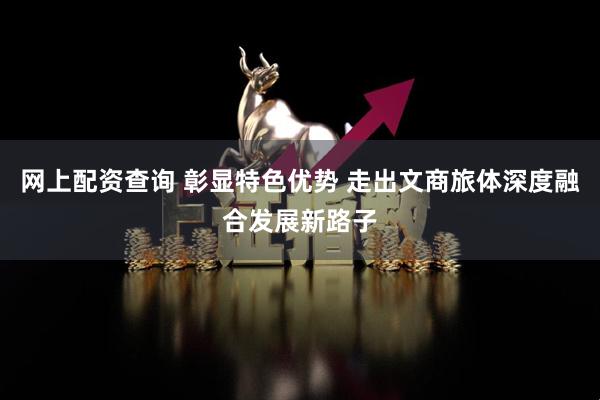 网上配资查询 彰显特色优势 走出文商旅体深度融合发展新路子