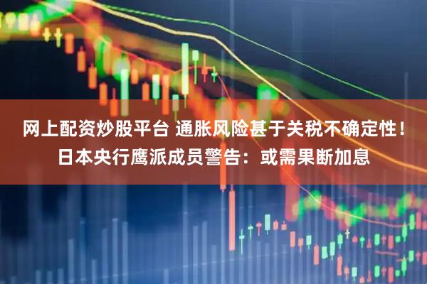 网上配资炒股平台 通胀风险甚于关税不确定性！日本央行鹰派成员警告：或需果断加息
