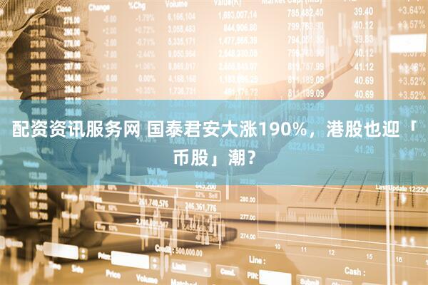 配资资讯服务网 国泰君安大涨190%，港股也迎「币股」潮？