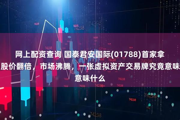 网上配资查询 国泰君安国际(01788)首家拿牌！股价翻倍，市场沸腾，一张虚拟资产交易牌究竟意味什么