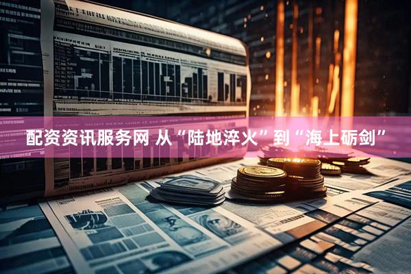 配资资讯服务网 从“陆地淬火”到“海上砺剑”