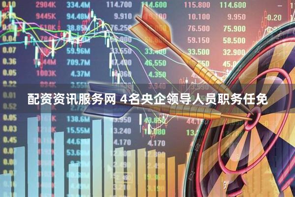 配资资讯服务网 4名央企领导人员职务任免