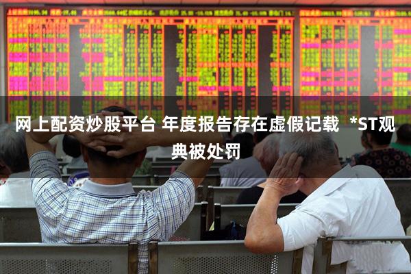 网上配资炒股平台 年度报告存在虚假记载  *ST观典被处罚