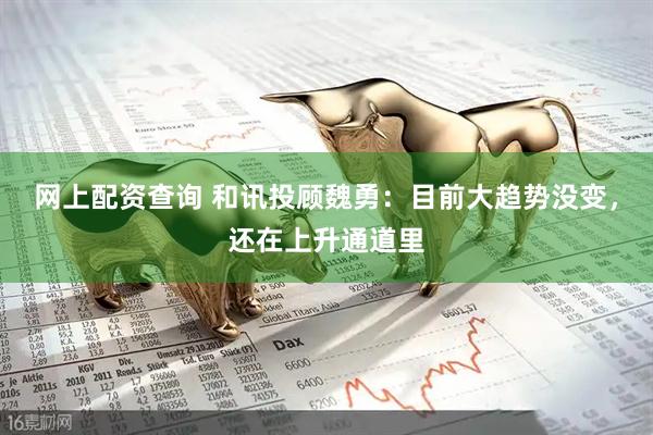 网上配资查询 和讯投顾魏勇：目前大趋势没变，还在上升通道里