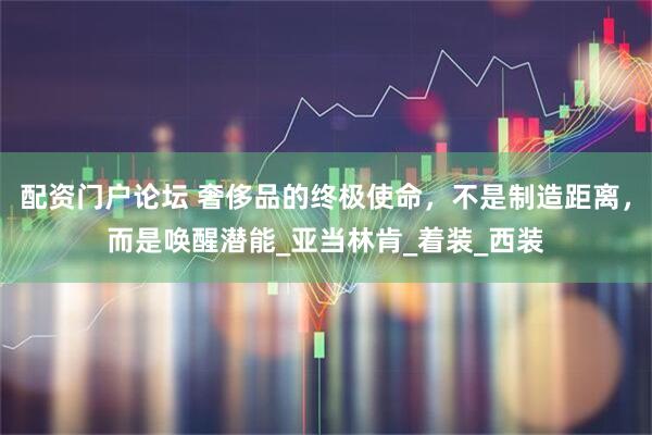 配资门户论坛 奢侈品的终极使命，不是制造距离，而是唤醒潜能_亚当林肯_着装_西装