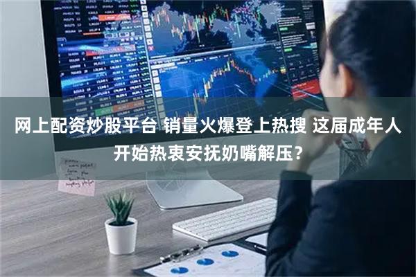 网上配资炒股平台 销量火爆登上热搜 这届成年人开始热衷安抚奶嘴解压？