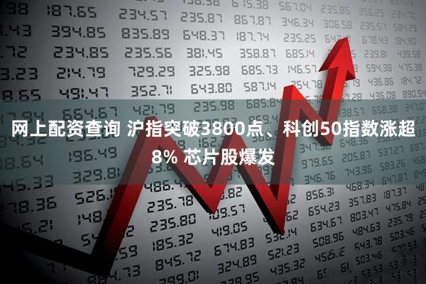网上配资查询 沪指突破3800点、科创50指数涨超8% 芯片股爆发