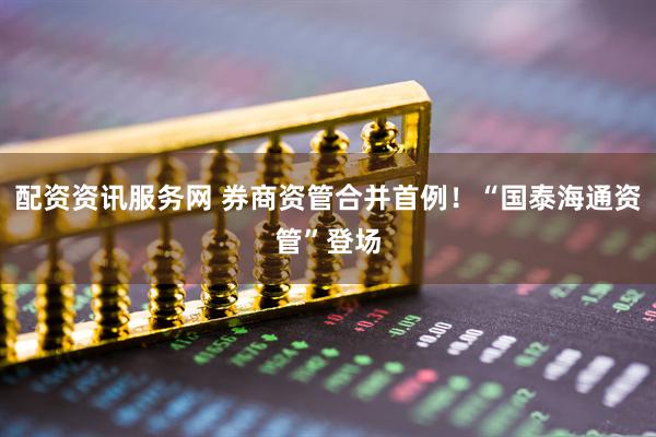 配资资讯服务网 券商资管合并首例！“国泰海通资管”登场