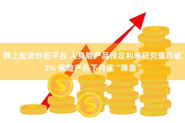 网上配资炒股平台 人身险产品预定利率研究值跌破2% 保险产品下月底“降息”