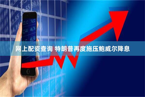 网上配资查询 特朗普再度施压鲍威尔降息