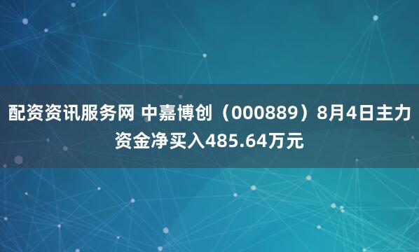 配资资讯服务网 中嘉博创（000889）8月4日主力资金净买入485.64万元