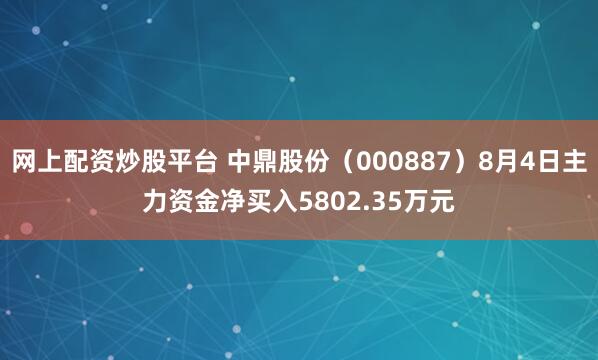 网上配资炒股平台 中鼎股份（000887）8月4日主力资金净买入5802.35万元
