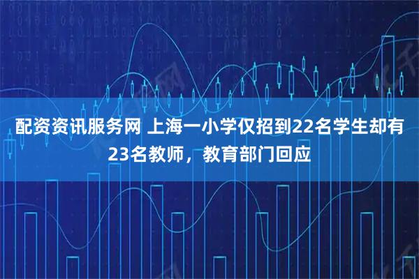 配资资讯服务网 上海一小学仅招到22名学生却有23名教师，教育部门回应