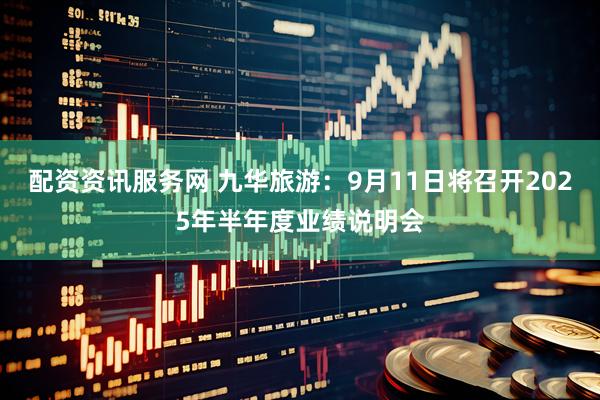 配资资讯服务网 九华旅游：9月11日将召开2025年半年度业绩说明会