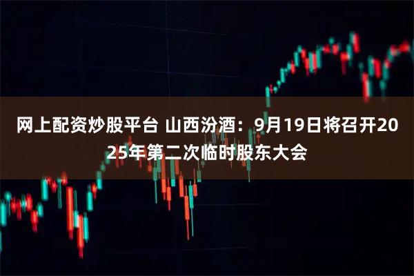 网上配资炒股平台 山西汾酒：9月19日将召开2025年第二次临时股东大会