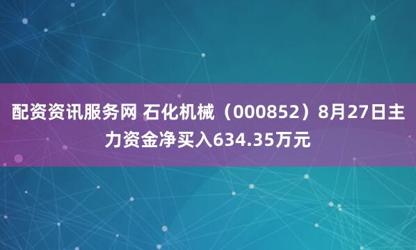 配资资讯服务网 石化机械（000852）8月27日主力资金净买入634.35万元