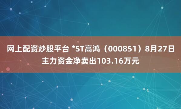 网上配资炒股平台 *ST高鸿（000851）8月27日主力资金净卖出103.16万元