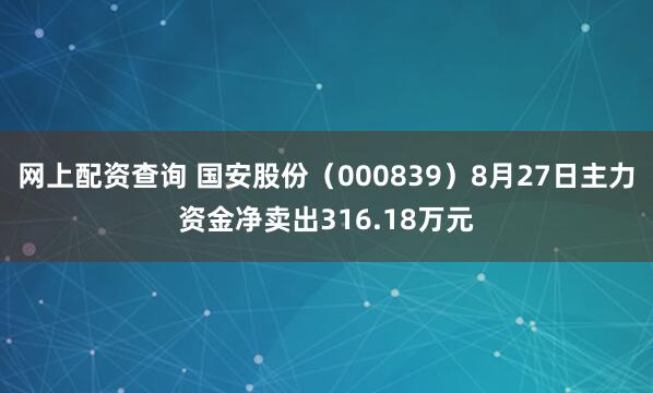 网上配资查询 国安股份（000839）8月27日主力资金净卖出316.18万元