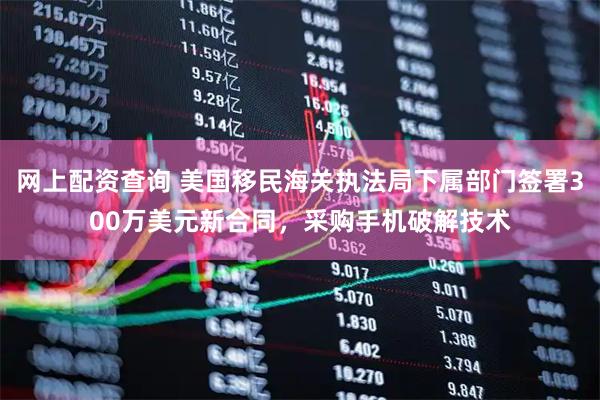 网上配资查询 美国移民海关执法局下属部门签署300万美元新合同，采购手机破解技术