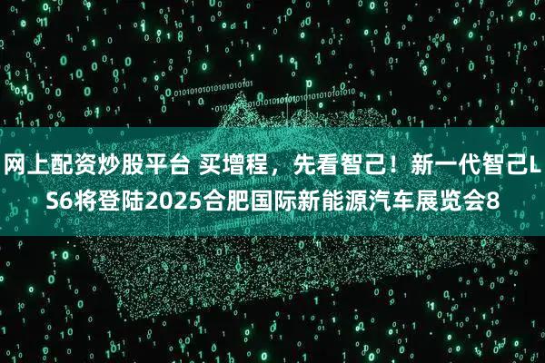 网上配资炒股平台 买增程，先看智己！新一代智己LS6将登陆2025合肥国际新能源汽车展览会8