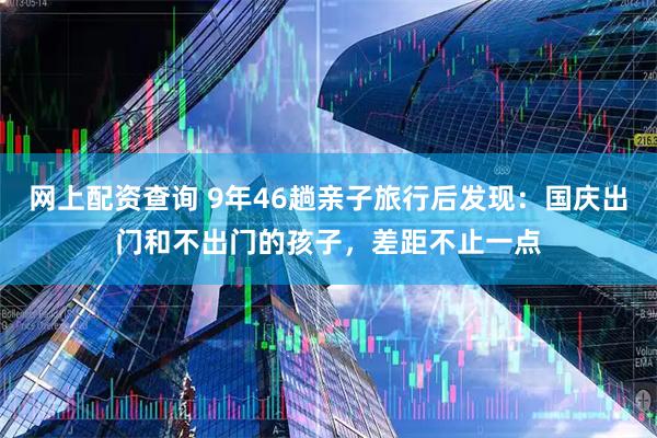 网上配资查询 9年46趟亲子旅行后发现：国庆出门和不出门的孩子，差距不止一点