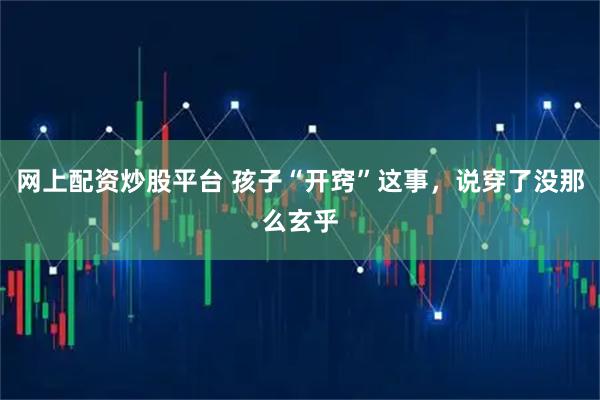 网上配资炒股平台 孩子“开窍”这事，说穿了没那么玄乎