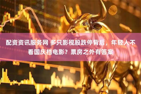 配资资讯服务网 多只影视股跌停背后，年轻人不看国庆档电影？票房之外有答案