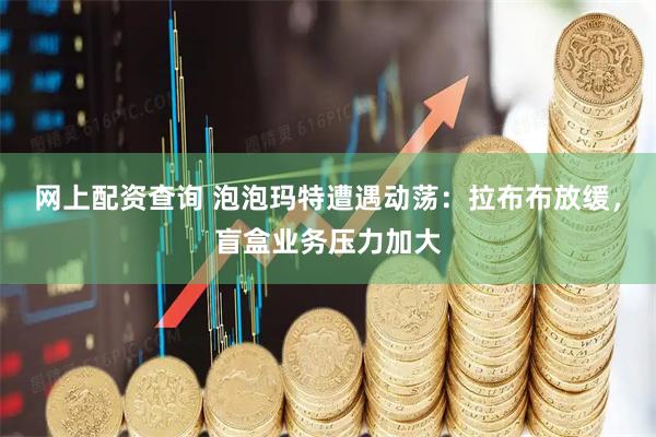 网上配资查询 泡泡玛特遭遇动荡：拉布布放缓，盲盒业务压力加大