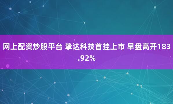 网上配资炒股平台 挚达科技首挂上市 早盘高开183.92%